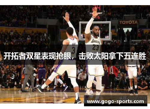 开拓者双星表现抢眼，击败太阳拿下五连胜